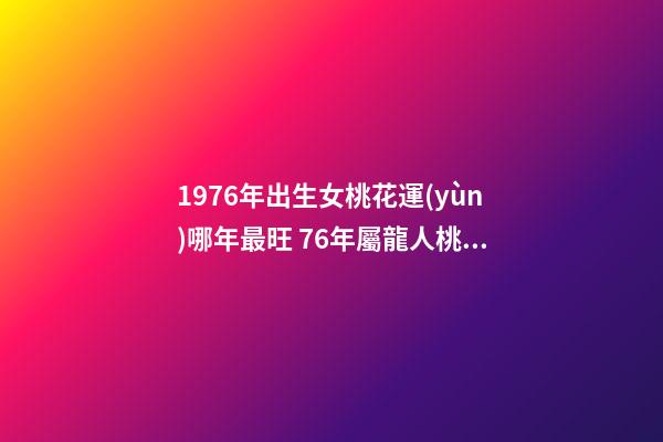 1976年出生女桃花運(yùn)哪年最旺 76年屬龍人桃花運(yùn)-第1張-觀點(diǎn)-玄機(jī)派